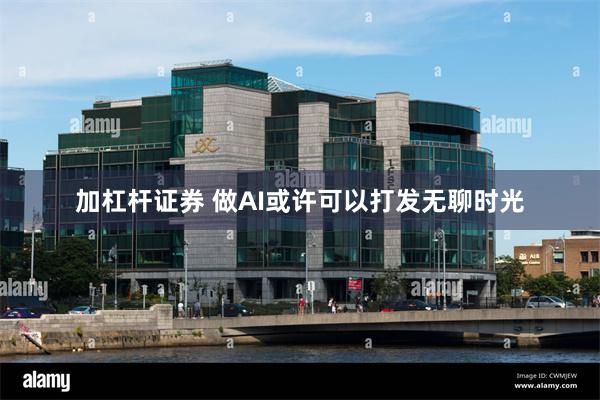 加杠杆证券 做AI或许可以打发无聊时光