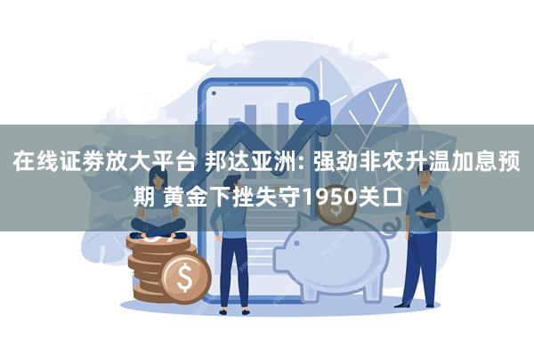 在线证劵放大平台 邦达亚洲: 强劲非农升温加息预期 黄金下挫失守1950关口