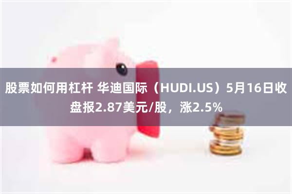 股票如何用杠杆 华迪国际（HUDI.US）5月16日收盘报2.87美元/股，涨2.5%