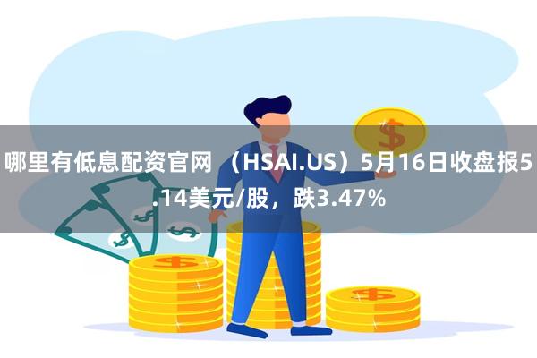 哪里有低息配资官网 （HSAI.US）5月16日收盘报5.14美元/股，跌3.47%