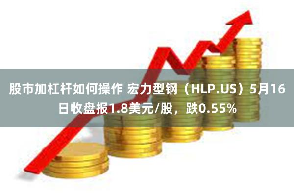 股市加杠杆如何操作 宏力型钢（HLP.US）5月16日收盘报1.8美元/股，跌0.55%