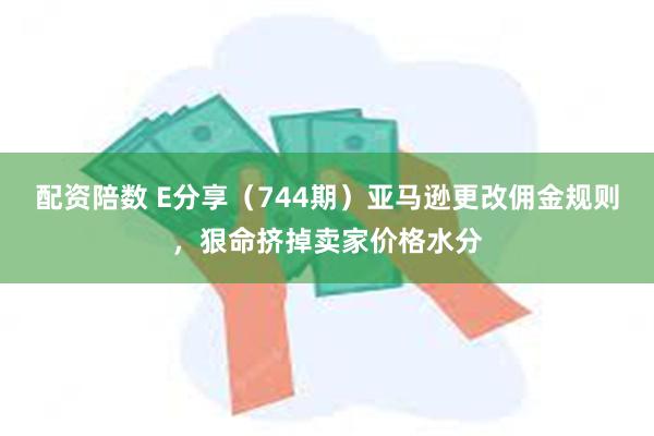 配资陪数 E分享（744期）亚马逊更改佣金规则，狠命挤掉卖家价格水分