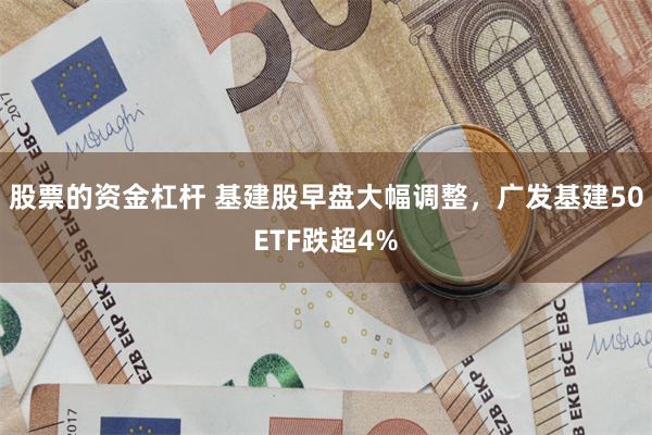 股票的资金杠杆 基建股早盘大幅调整，广发基建50ETF跌超4%