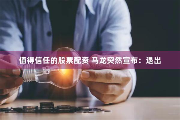 值得信任的股票配资 马龙突然宣布：退出