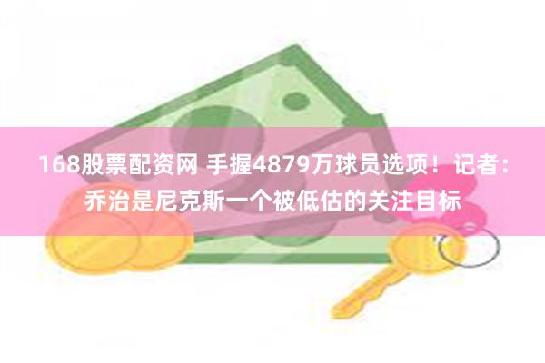 168股票配资网 手握4879万球员选项！记者：乔治是尼克斯一个被低估的关注目标