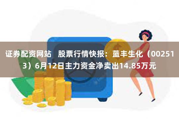 证券配资网站   股票行情快报：蓝丰生化（002513）6月12日主力资金净卖出14.85万元