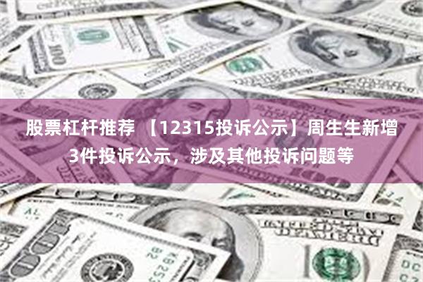 股票杠杆推荐 【12315投诉公示】周生生新增3件投诉公示，涉及其他投诉问题等