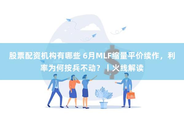 股票配资机构有哪些 6月MLF缩量平价续作，利率为何按兵不动？丨火线解读