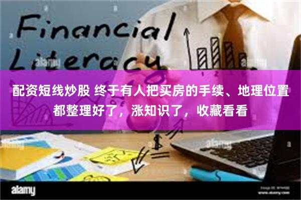 配资短线炒股 终于有人把买房的手续、地理位置都整理好了，涨知识了，收藏看看