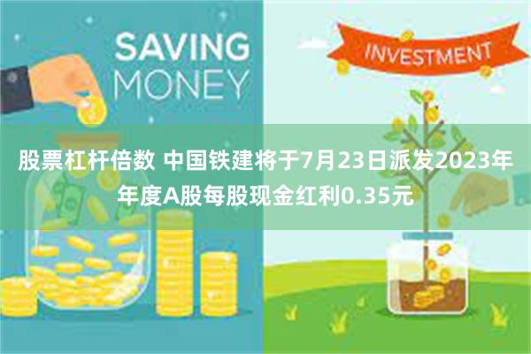 股票杠杆倍数 中国铁建将于7月23日派发2023年年度A股每股现金红利0.35元