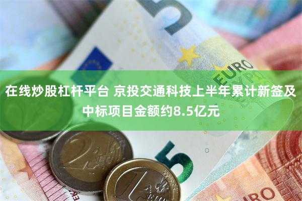 在线炒股杠杆平台 京投交通科技上半年累计新签及中标项目金额约8.5亿元