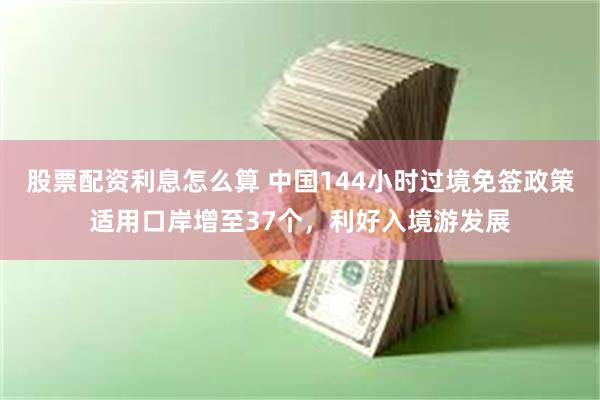 股票配资利息怎么算 中国144小时过境免签政策适用口岸增至37个，利好入境游发展