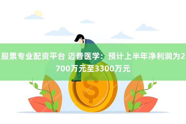 股票专业配资平台 迈普医学：预计上半年净利润为2700万元至3300万元