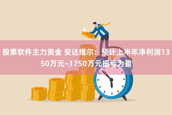 股票软件主力资金 安达维尔：预计上半年净利润1350万元~1750万元扭亏为盈