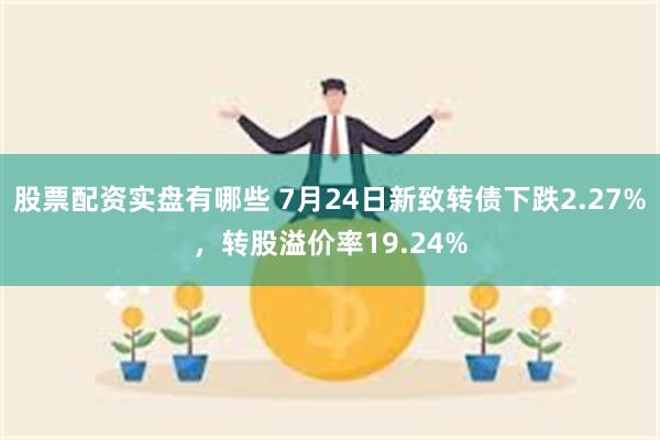 股票配资实盘有哪些 7月24日新致转债下跌2.27%，转股溢价率19.24%