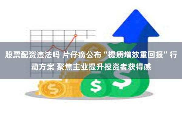 股票配资违法吗 片仔癀公布“提质增效重回报”行动方案 聚焦主业提升投资者获得感