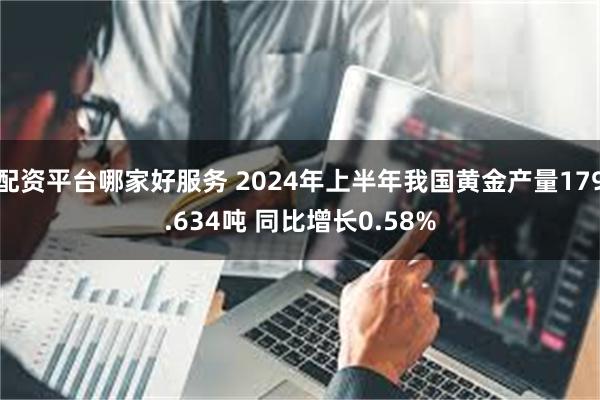 配资平台哪家好服务 2024年上半年我国黄金产量179.634吨 同比增长0.58%