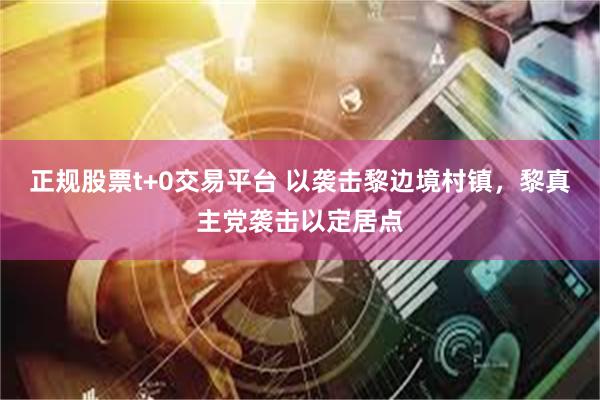 正规股票t+0交易平台 以袭击黎边境村镇，黎真主党袭击以定居点