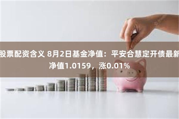 股票配资含义 8月2日基金净值：平安合慧定开债最新净值1.0159，涨0.01%