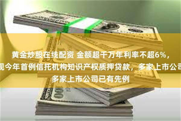 黄金炒股在线配资 金额超千万年利率不超6%，新三板浮现今年首例信托机构知识产权质押贷款，多家上市公司已有先例