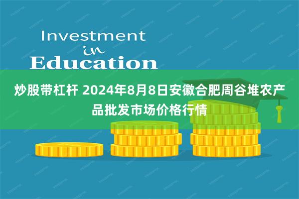 炒股带杠杆 2024年8月8日安徽合肥周谷堆农产品批发市场价格行情