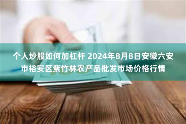 个人炒股如何加杠杆 2024年8月8日安徽六安市裕安区紫竹林农产品批发市场价格行情