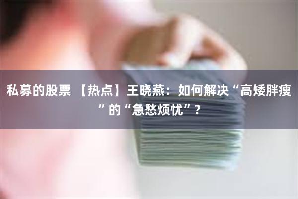 私募的股票 【热点】王晓燕：如何解决“高矮胖瘦”的“急愁烦忧”？