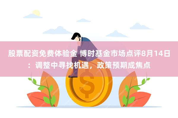 股票配资免费体验金 博时基金市场点评8月14日：调整中寻找机遇，政策预期成焦点