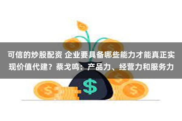 可信的炒股配资 企业要具备哪些能力才能真正实现价值代建？蔡戈鸣：产品力、经营力和服务力