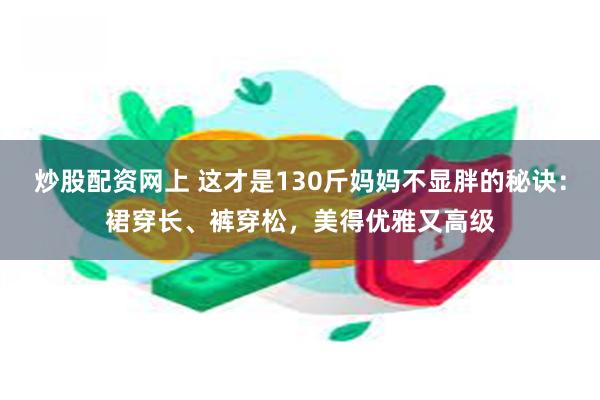 炒股配资网上 这才是130斤妈妈不显胖的秘诀：裙穿长、裤穿松，美得优雅又高级