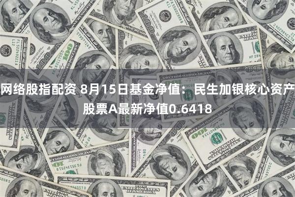 网络股指配资 8月15日基金净值：民生加银核心资产股票A最新净值0.6418