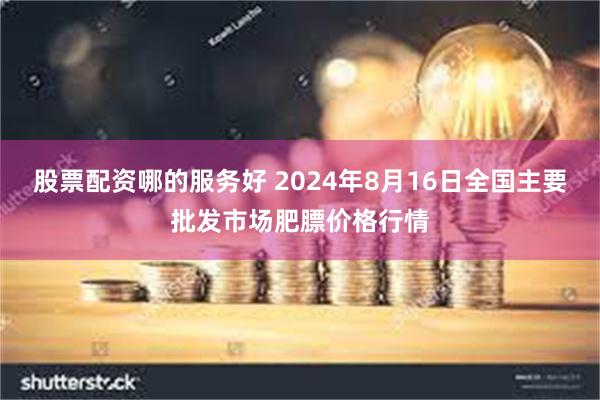 股票配资哪的服务好 2024年8月16日全国主要批发市场肥膘价格行情