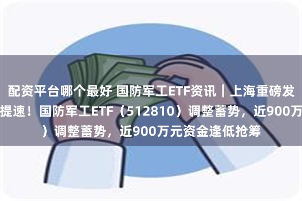 配资平台哪个最好 国防军工ETF资讯｜上海重磅发布，低空全产业提速！国防军工ETF（512810）调整蓄势，近900万元资金逢低抢筹