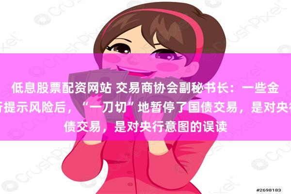 低息股票配资网站 交易商协会副秘书长：一些金融机构在央行提示风险后，“一刀切”地暂停了国债交易，是对央行意图的误读