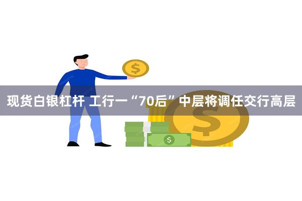 现货白银杠杆 工行一“70后”中层将调任交行高层