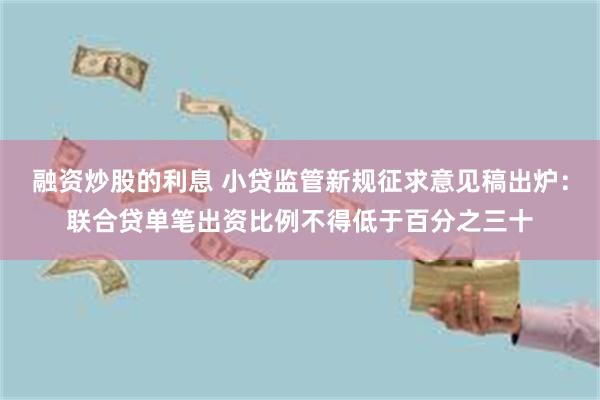 融资炒股的利息 小贷监管新规征求意见稿出炉：联合贷单笔出资比例不得低于百分之三十