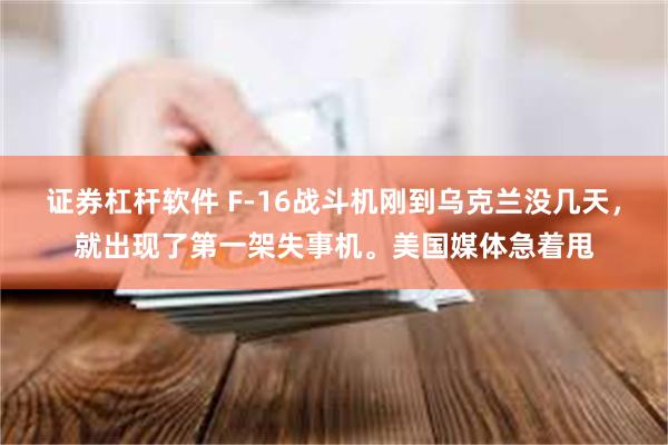 证券杠杆软件 F-16战斗机刚到乌克兰没几天，就出现了第一架失事机。美国媒体急着甩