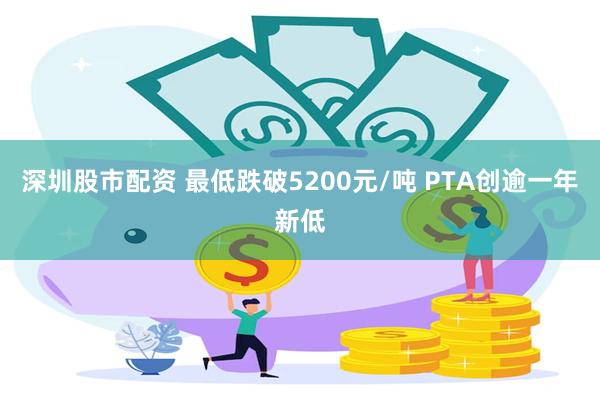 深圳股市配资 最低跌破5200元/吨 PTA创逾一年新低