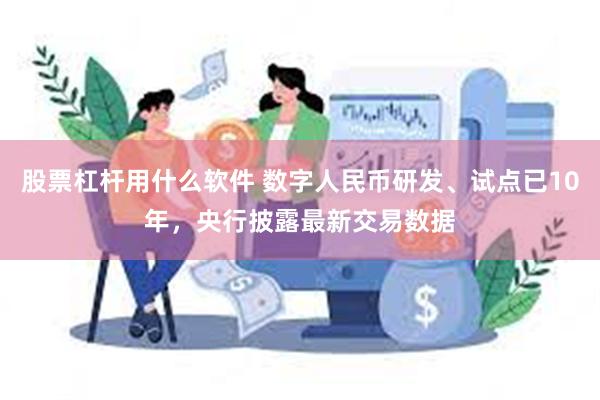 股票杠杆用什么软件 数字人民币研发、试点已10年，央行披露最新交易数据