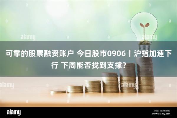 可靠的股票融资账户 今日股市0906丨沪指加速下行 下周能否找到支撑？