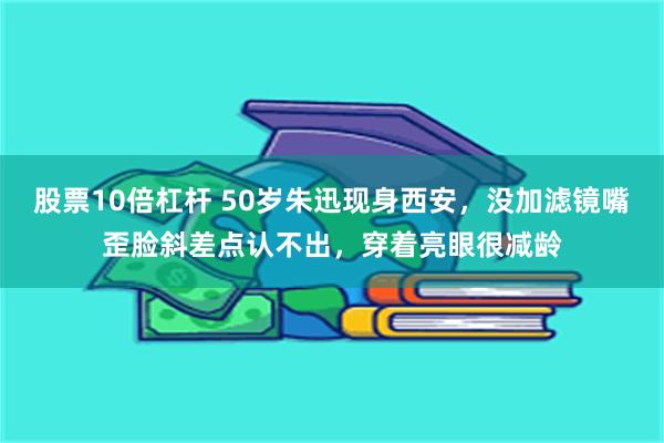 股票10倍杠杆 50岁朱迅现身西安，没加滤镜嘴歪脸斜差点认不出，穿着亮眼很减龄