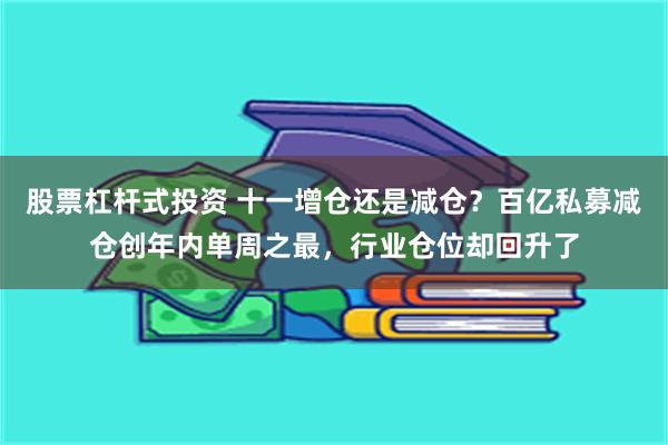 股票杠杆式投资 十一增仓还是减仓？百亿私募减仓创年内单周之最，行业仓位却回升了