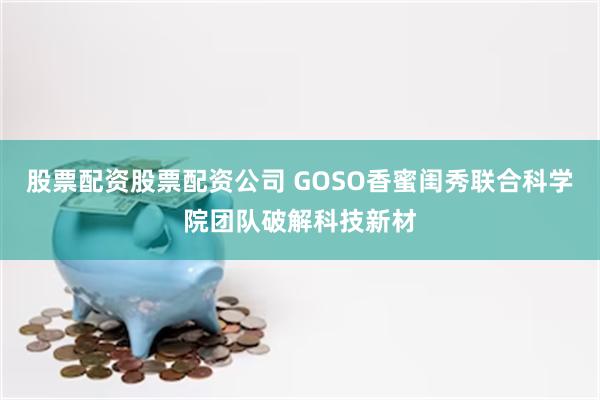 股票配资股票配资公司 GOSO香蜜闺秀联合科学院团队破解科技新材