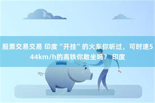 股票交易交易 印度“开挂”的火车你听过，可时速544km/h的高铁你敢坐吗？ 印度