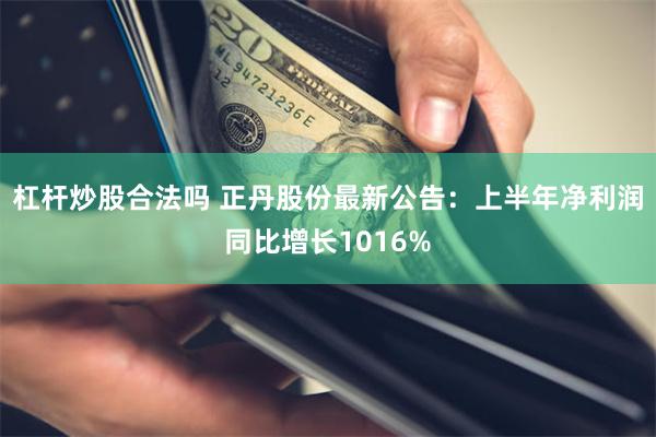 杠杆炒股合法吗 正丹股份最新公告：上半年净利润同比增长1016%