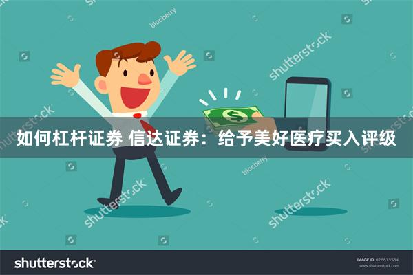 如何杠杆证券 信达证券：给予美好医疗买入评级