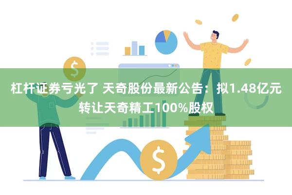 杠杆证券亏光了 天奇股份最新公告：拟1.48亿元转让天奇精工100%股权