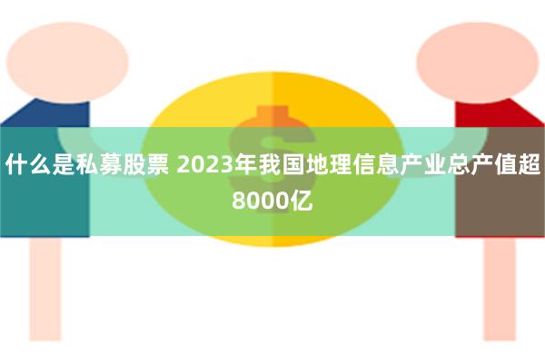 什么是私募股票 2023年我国地理信息产业总产值超8000亿