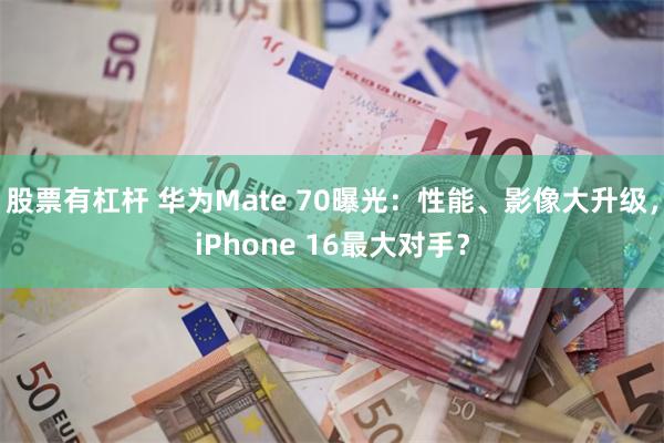 股票有杠杆 华为Mate 70曝光：性能、影像大升级，iPhone 16最大对手？