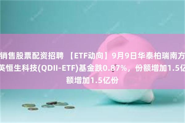 销售股票配资招聘 【ETF动向】9月9日华泰柏瑞南方东英恒生科技(QDII-ETF)基金跌0.87%，份额增加1.5亿份